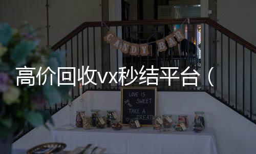 高价回收vx秒结收购微信号平台（出售微信24小时在线回收）